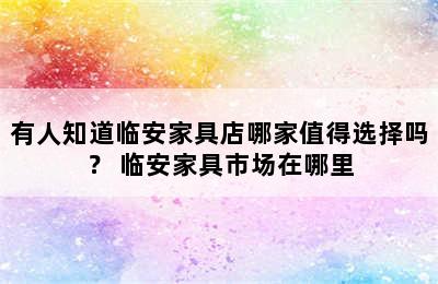 有人知道临安家具店哪家值得选择吗？ 临安家具市场在哪里